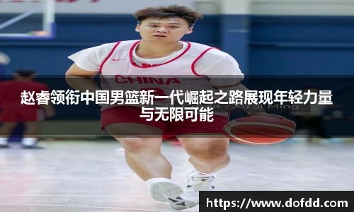 赵睿领衔中国男篮新一代崛起之路展现年轻力量与无限可能